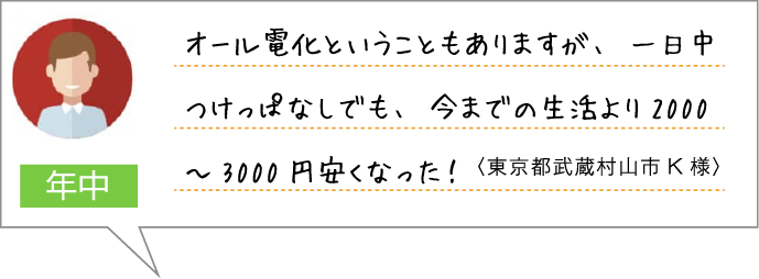 年中：オール電化ということもありますが、一日中つけっぱなしでも、今までの生活より2000～3000円安くなった！