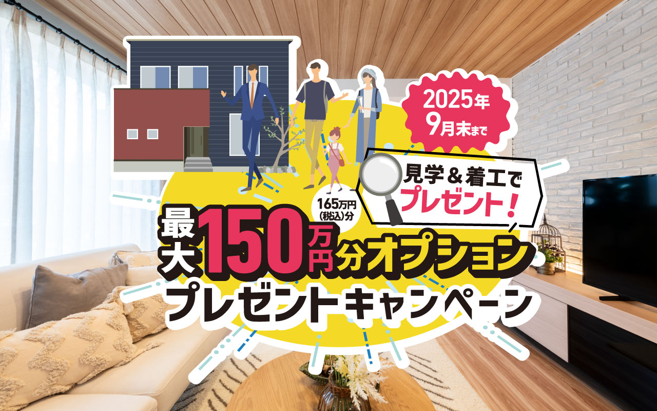 【見学+着工で】最大150万円分オプションプレゼントキャンペーン