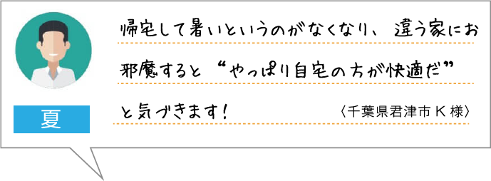 夏：帰宅して暑いというのがなくなり、違う家にお邪魔すると“やっぱり自宅の方が快適だ”と気づきます！